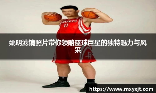 姚明滤镜照片带你领略篮球巨星的独特魅力与风采