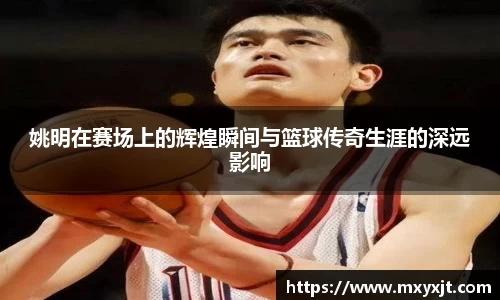 姚明在赛场上的辉煌瞬间与篮球传奇生涯的深远影响