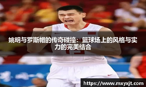 姚明与罗斯帽的传奇碰撞:篮球场上的风格与实力的完美结合