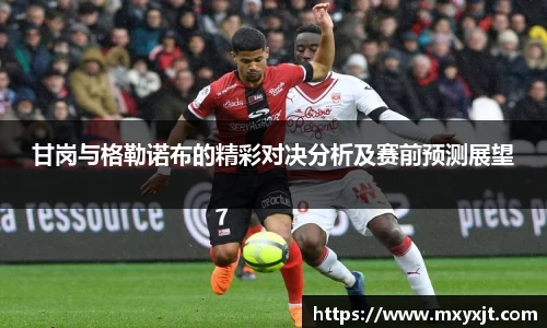 甘岗与格勒诺布的精彩对决分析及赛前预测展望