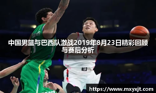 中国男篮与巴西队激战2019年8月23日精彩回顾与赛后分析