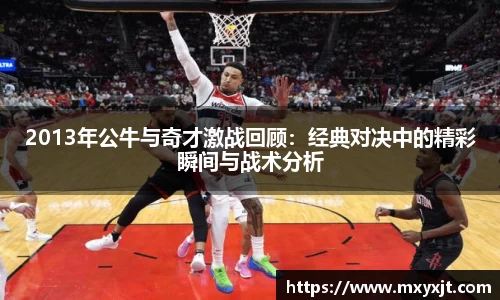 2013年公牛与奇才激战回顾：经典对决中的精彩瞬间与战术分析