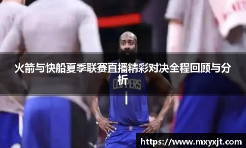火箭与快船夏季联赛直播精彩对决全程回顾与分析