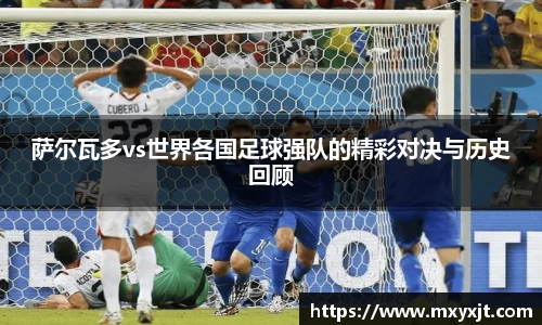 萨尔瓦多vs世界各国足球强队的精彩对决与历史回顾