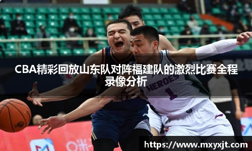 CBA精彩回放山东队对阵福建队的激烈比赛全程录像分析