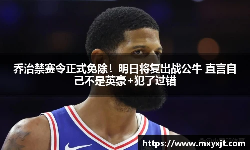 乔治禁赛令正式免除！明日将复出战公牛 直言自己不是英豪+犯了过错