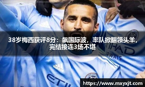 38岁梅西获评8分：飙国际波，率队掀翻领头羊，完结接连3场不堪